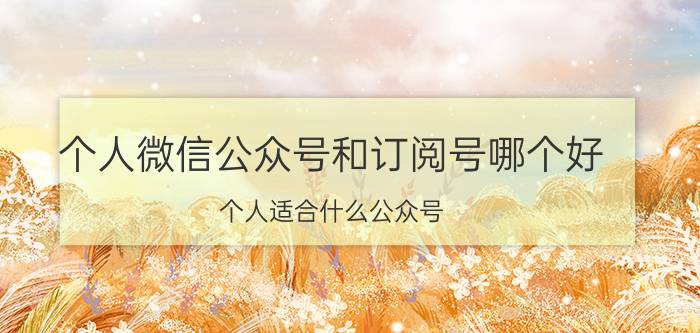 个人微信公众号和订阅号哪个好 个人适合什么公众号？